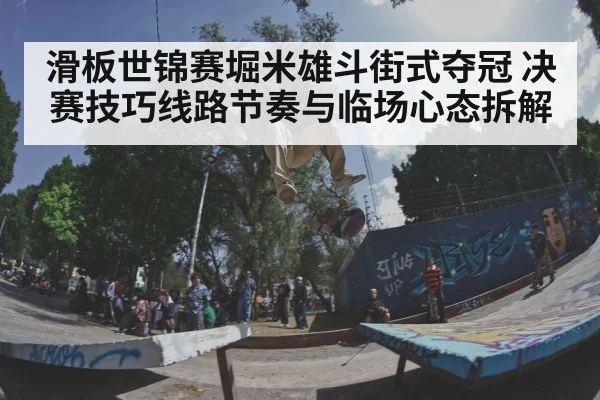 滑板世锦赛堀米雄斗街式夺冠 决赛技巧线路节奏与临场心态拆解
