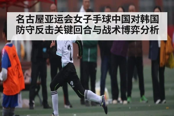 名古屋亚运会女子手球中国对韩国防守反击关键回合与战术博弈分析 - Xingkong yule