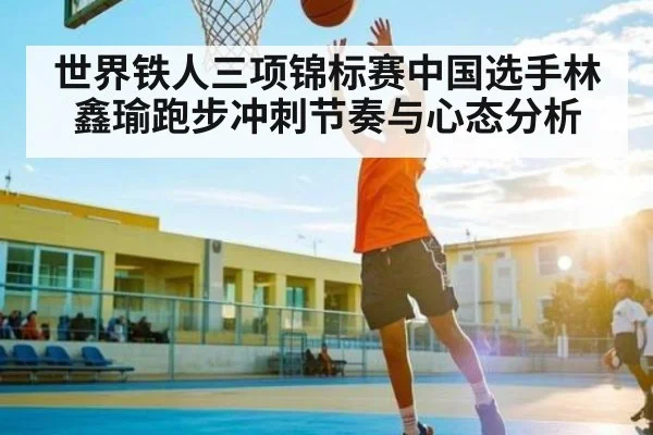 世界铁人三项锦标赛中国选手林鑫瑜跑步冲刺节奏与心态分析 - Xingkong yule