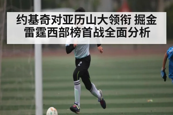 约基奇对亚历山大领衔 掘金雷霆西部榜首战全面分析