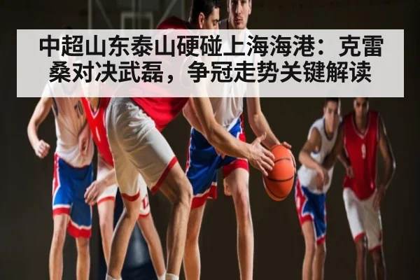 中超山东泰山硬碰上海海港：克雷桑对决武磊，争冠走势关键解读