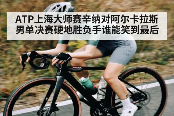 ATP上海大师赛辛纳对阿尔卡拉斯男单决赛硬地胜负手谁能笑到最后 - Xingkong yule